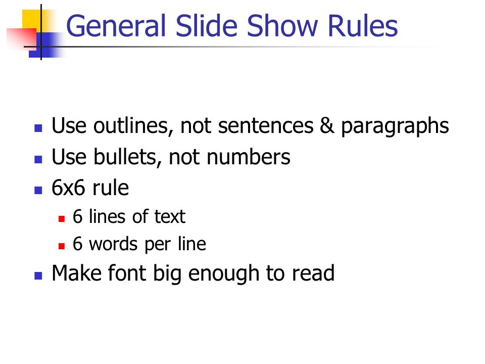 General Slide Show Rules Use outlines, not sentences & paragraphs Use bullets, not numbers 6x6 rule 6 lines of text 6 words per line Make font big enough to read