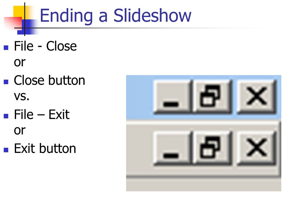 Ending a Slideshow File - Close or Close button vs. File – Exit or Exit button