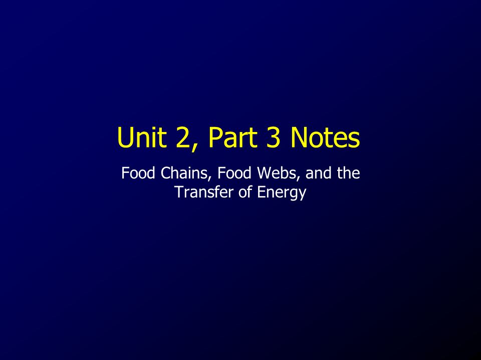 Unit 2, Part 3 Notes Food Chains, Food Webs, and the Transfer of Energy
