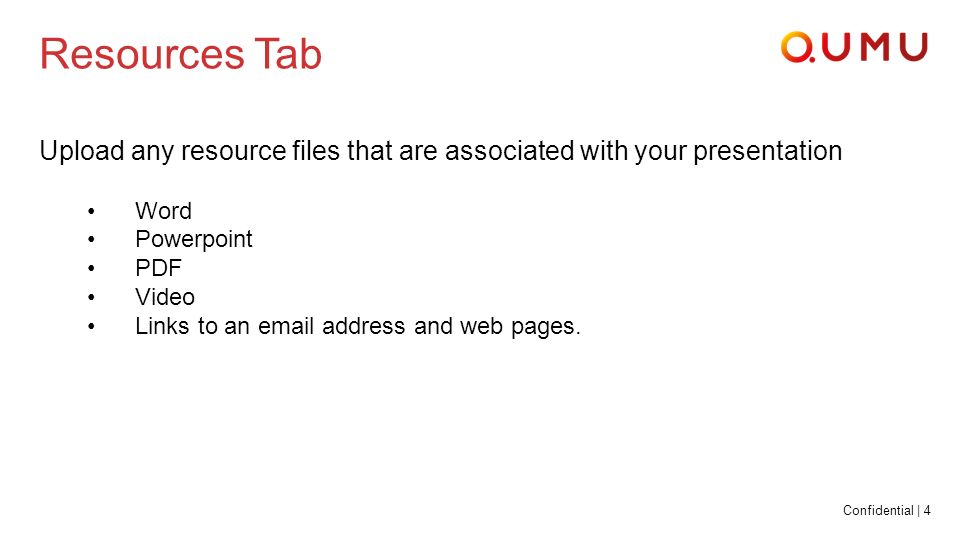 Confidential | 4 Resources Tab Upload any resource files that are associated with your presentation Word Powerpoint PDF Video Links to an  address and web pages.