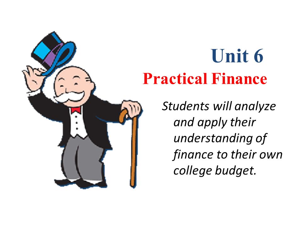 Chapter 1 Practical Finance Unit 6 Students will analyze and apply their understanding of finance to their own college budget.