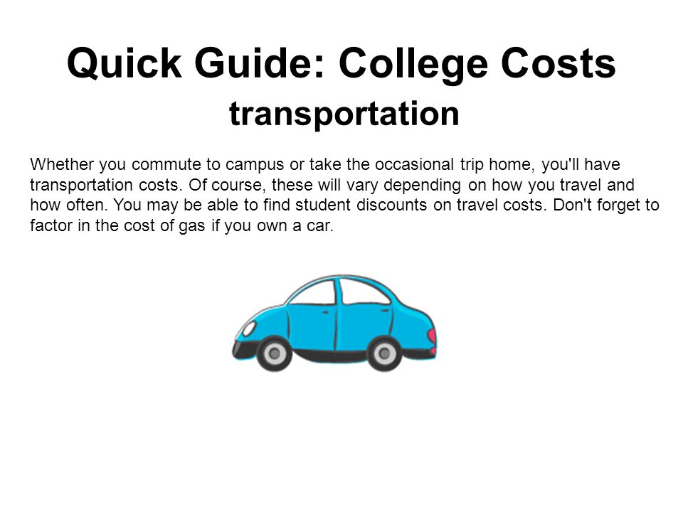 Quick Guide: College Costs transportation Whether you commute to campus or take the occasional trip home, you ll have transportation costs.