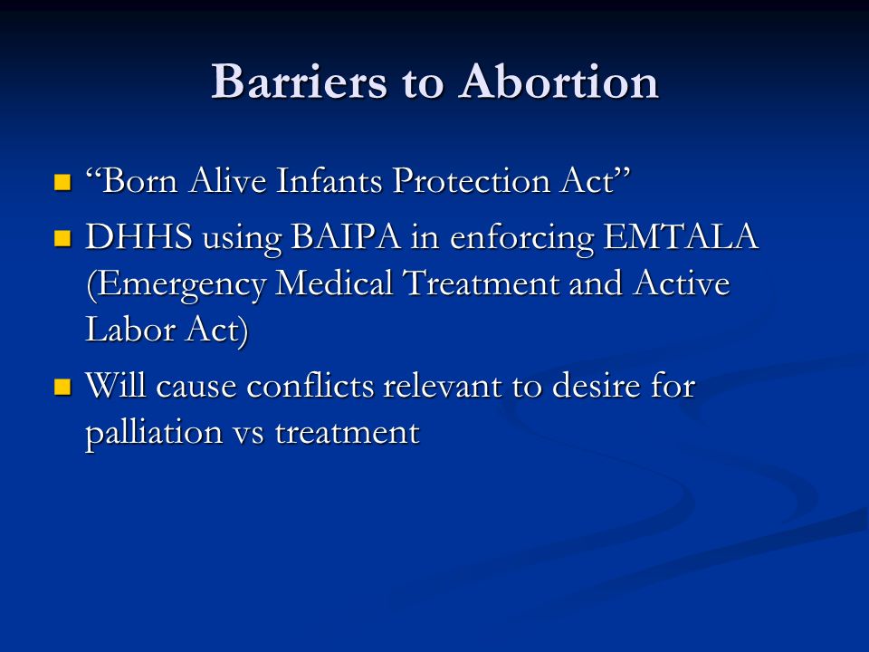 Barriers to Abortion Born Alive Infants Protection Act Born Alive Infants Protection Act DHHS using BAIPA in enforcing EMTALA (Emergency Medical Treatment and Active Labor Act) DHHS using BAIPA in enforcing EMTALA (Emergency Medical Treatment and Active Labor Act) Will cause conflicts relevant to desire for palliation vs treatment Will cause conflicts relevant to desire for palliation vs treatment