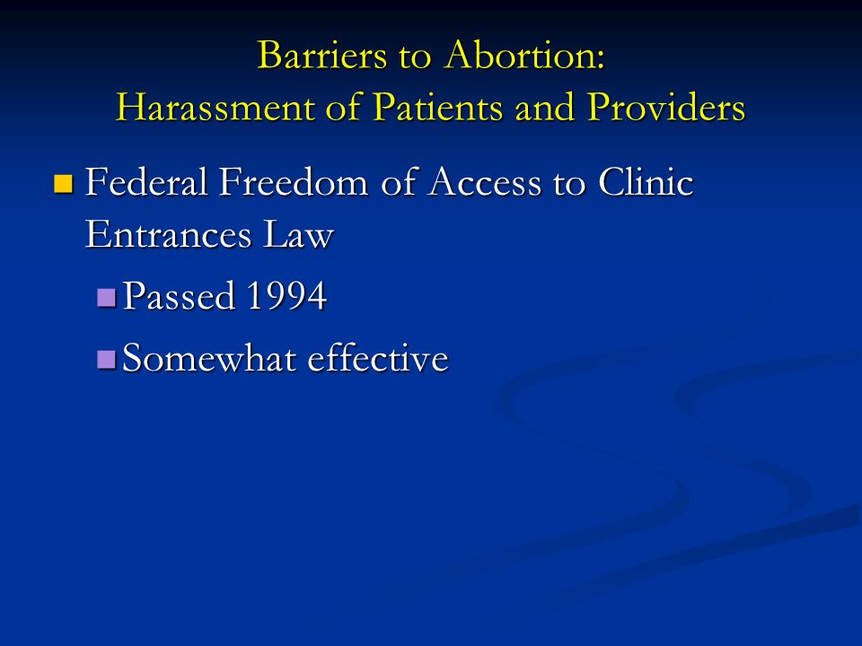 Barriers to Abortion: Harassment of Patients and Providers Federal Freedom of Access to Clinic Entrances Law Federal Freedom of Access to Clinic Entrances Law Passed 1994 Passed 1994 Somewhat effective Somewhat effective
