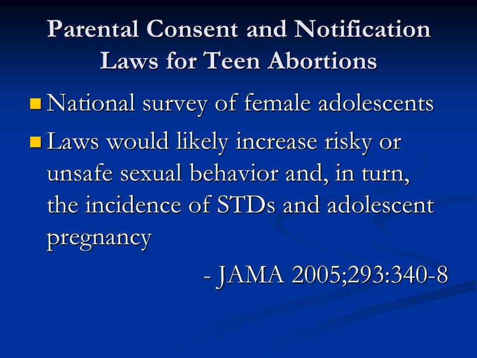 Parental Consent and Notification Laws for Teen Abortions National survey of female adolescents National survey of female adolescents Laws would likely increase risky or unsafe sexual behavior and, in turn, the incidence of STDs and adolescent pregnancy Laws would likely increase risky or unsafe sexual behavior and, in turn, the incidence of STDs and adolescent pregnancy - JAMA 2005;293:340-8