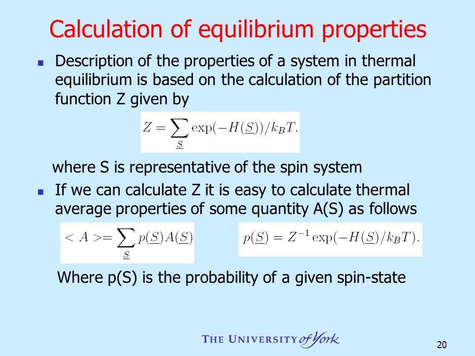 20 Calculation of equilibrium properties Description of the properties of a system in thermal equilibrium is based on the calculation of the partition function Z given by where S is representative of the spin system If we can calculate Z it is easy to calculate thermal average properties of some quantity A(S) as follows Where p(S) is the probability of a given spin-state