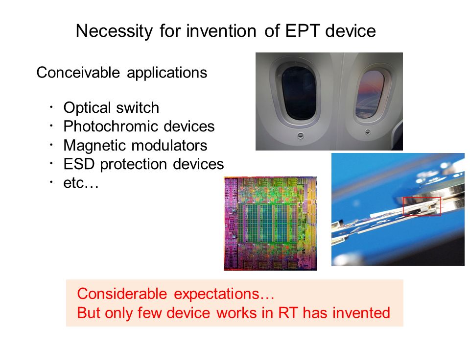 Necessity for invention of EPT device Considerable expectations… But only few device works in RT has invented Conceivable applications ・ Optical switch ・ Photochromic devices ・ Magnetic modulators ・ ESD protection devices ・ etc…