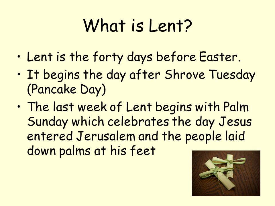 Shrove Tuesday and Lent. What is Lent? Lent is the forty days before  Easter. It begins the day after Shrove Tuesday (Pancake Day) The last week  of Lent. - ppt download