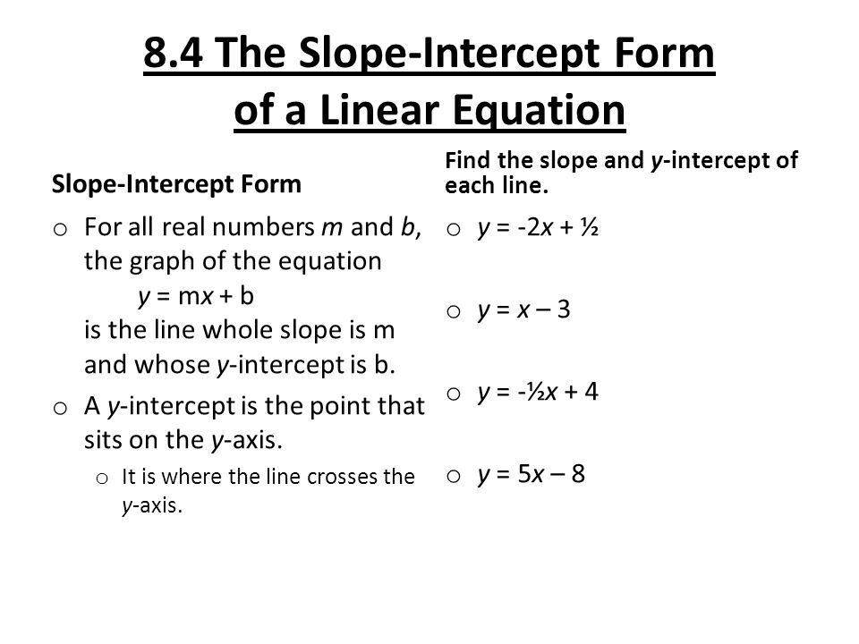 8.4 The Slope-Intercept Form of a Linear Equation Slope-Intercept Form o For all real numbers m and b, the graph of the equation y = mx + b is the line whole slope is m and whose y-intercept is b.