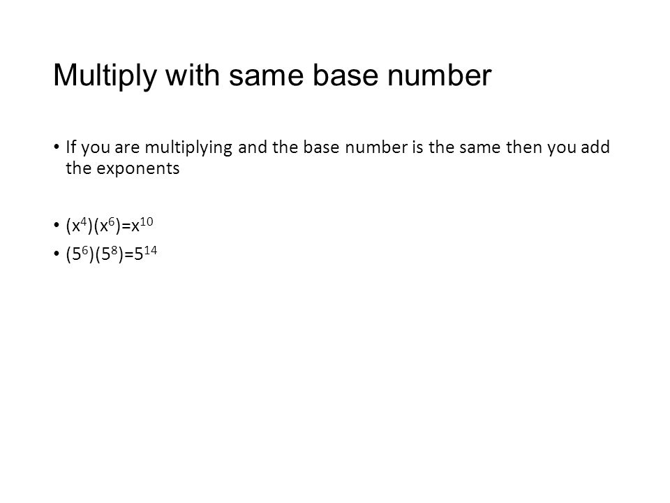 Multiply with same base number If you are multiplying and the base number is the same then you add the exponents (x 4 )(x 6 )=x 10 (5 6 )(5 8 )=5 14