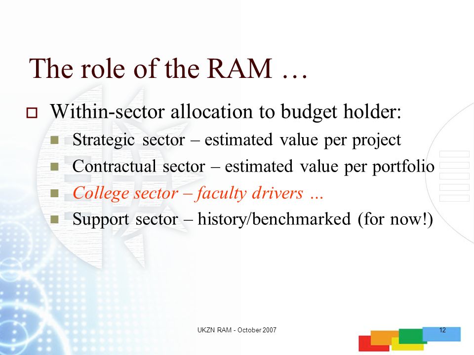 UKZN RAM - October The role of the RAM …  Within-sector allocation to budget holder: Strategic sector – estimated value per project Contractual sector – estimated value per portfolio College sector – faculty drivers … Support sector – history/benchmarked (for now!)