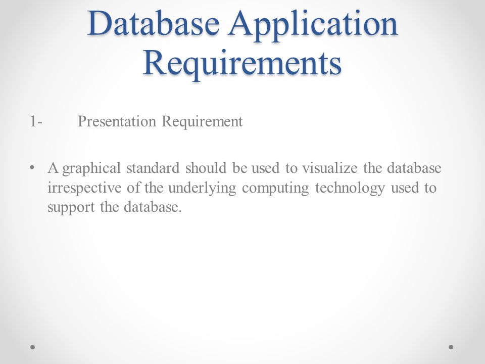 Database Application Requirements 1-Presentation Requirement A graphical standard should be used to visualize the database irrespective of the underlying computing technology used to support the database.