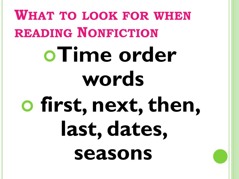 W HAT TO LOOK FOR WHEN READING N ONFICTION Time order words first, next, then, last, dates, seasons