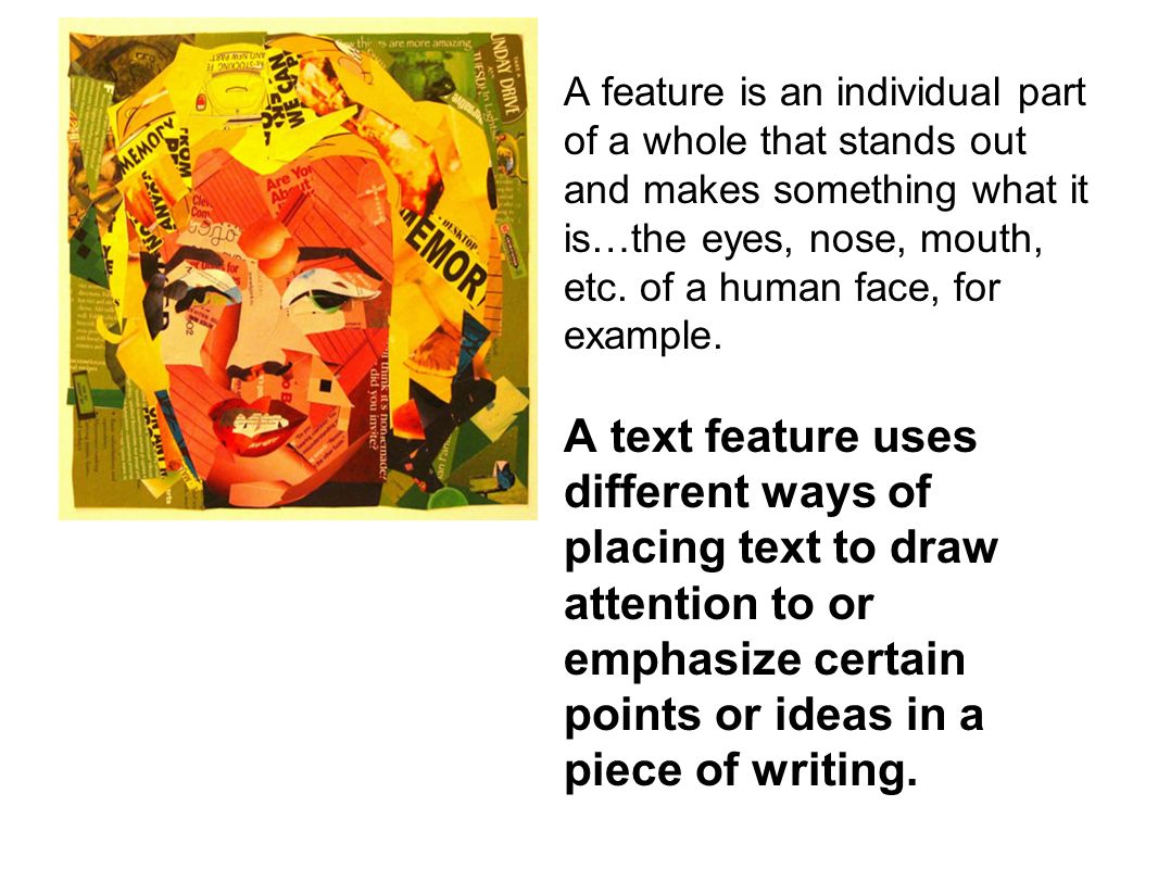 A feature is an individual part of a whole that stands out and makes something what it is…the eyes, nose, mouth, etc.