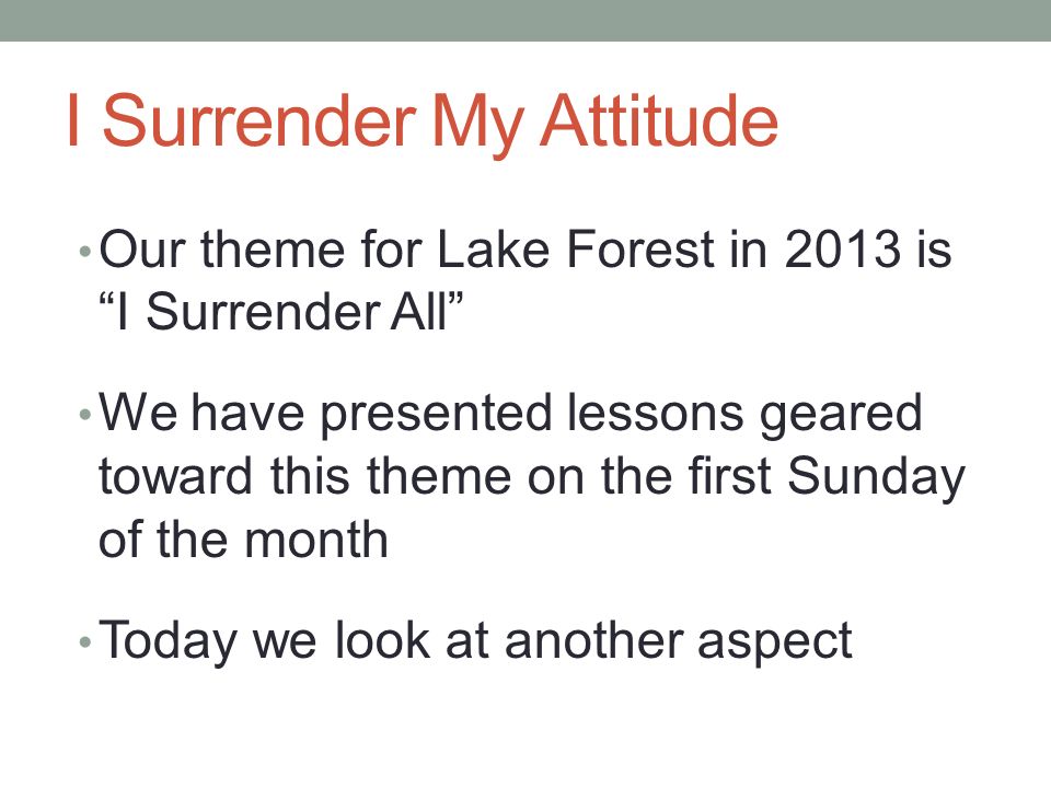 I Surrender My Attitude Our theme for Lake Forest in 2013 is I Surrender All We have presented lessons geared toward this theme on the first Sunday of the month Today we look at another aspect