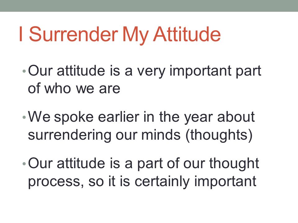 I Surrender My Attitude Our attitude is a very important part of who we are We spoke earlier in the year about surrendering our minds (thoughts) Our attitude is a part of our thought process, so it is certainly important
