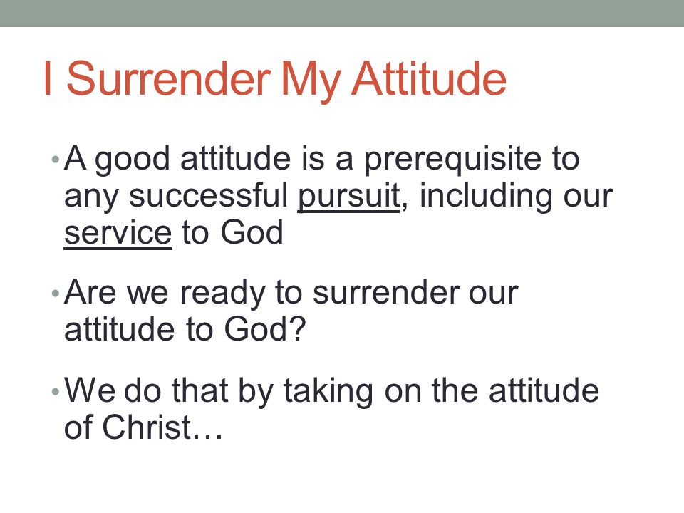 I Surrender My Attitude A good attitude is a prerequisite to any successful pursuit, including our service to God Are we ready to surrender our attitude to God.