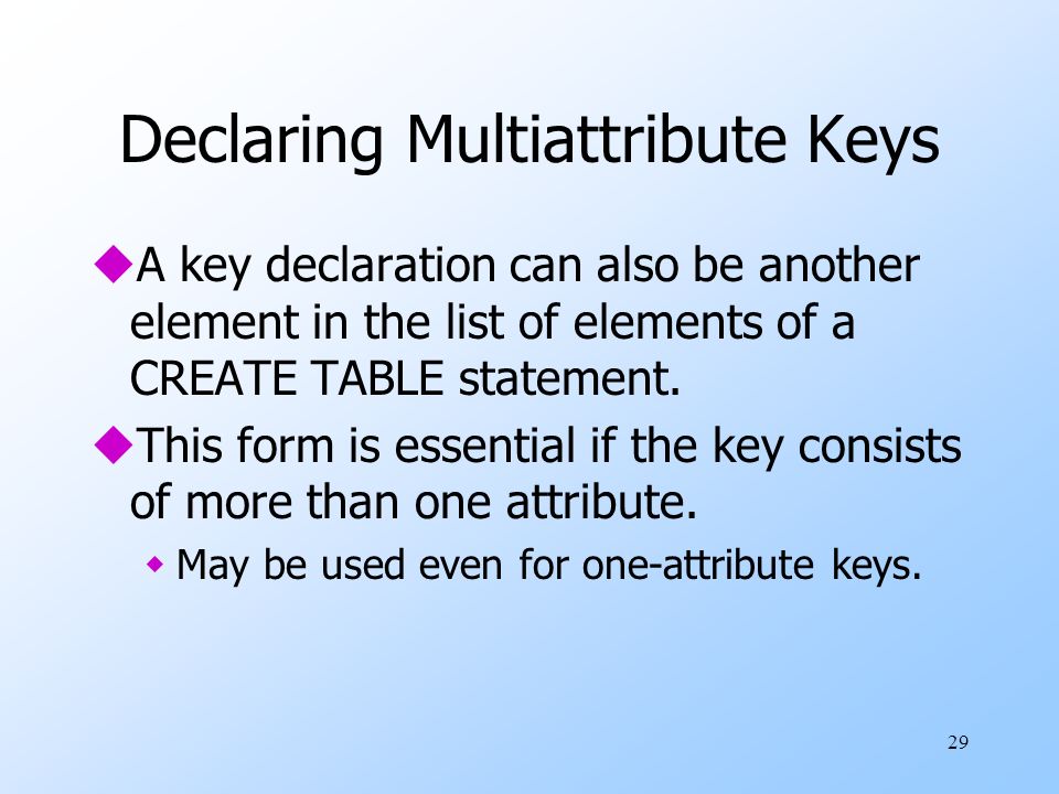 29 Declaring Multiattribute Keys uA key declaration can also be another element in the list of elements of a CREATE TABLE statement.