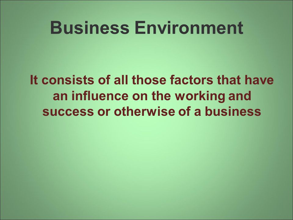 Business Environment It consists of all those factors that have an influence on the working and success or otherwise of a business