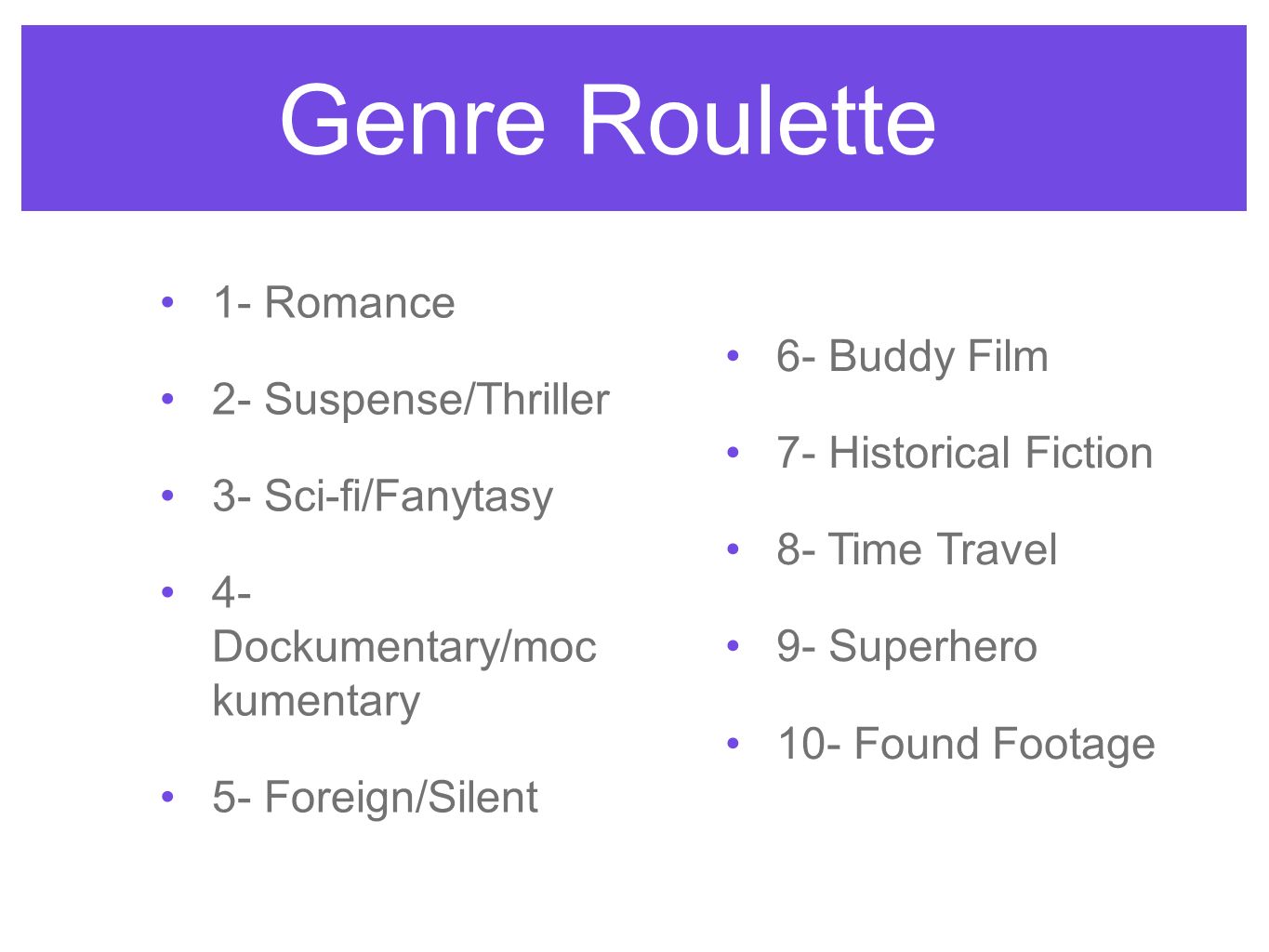 Genre Roulette 1- Romance 2- Suspense/Thriller 3- Sci-fi/Fanytasy 4- Dockumentary/moc kumentary 5- Foreign/Silent 6- Buddy Film 7- Historical Fiction 8- Time Travel 9- Superhero 10- Found Footage