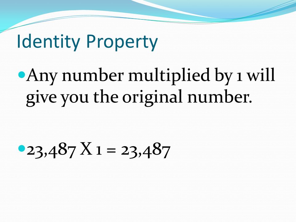 Identity Property Any number multiplied by 1 will give you the original number. 23,487 X 1 = 23,487