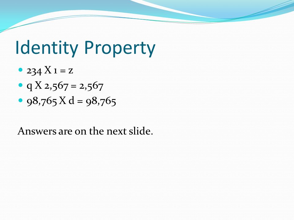 Identity Property 234 X 1 = z q X 2,567 = 2,567 98,765 X d = 98,765 Answers are on the next slide.
