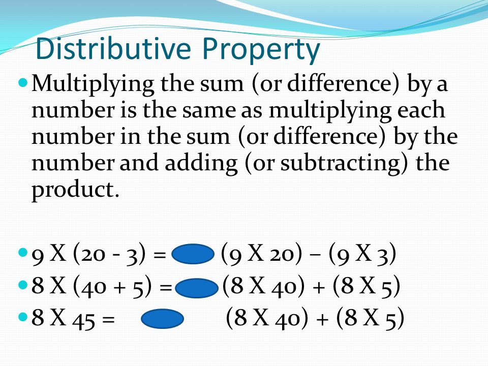 Distributive Property Multiplying the sum (or difference) by a number is the same as multiplying each number in the sum (or difference) by the number and adding (or subtracting) the product.