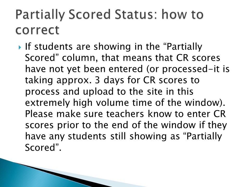  If students are showing in the Partially Scored column, that means that CR scores have not yet been entered (or processed-it is taking approx.