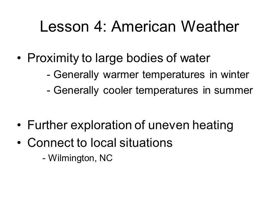 Lesson 4: American Weather Proximity to large bodies of water - Generally warmer temperatures in winter - Generally cooler temperatures in summer Further exploration of uneven heating Connect to local situations - Wilmington, NC