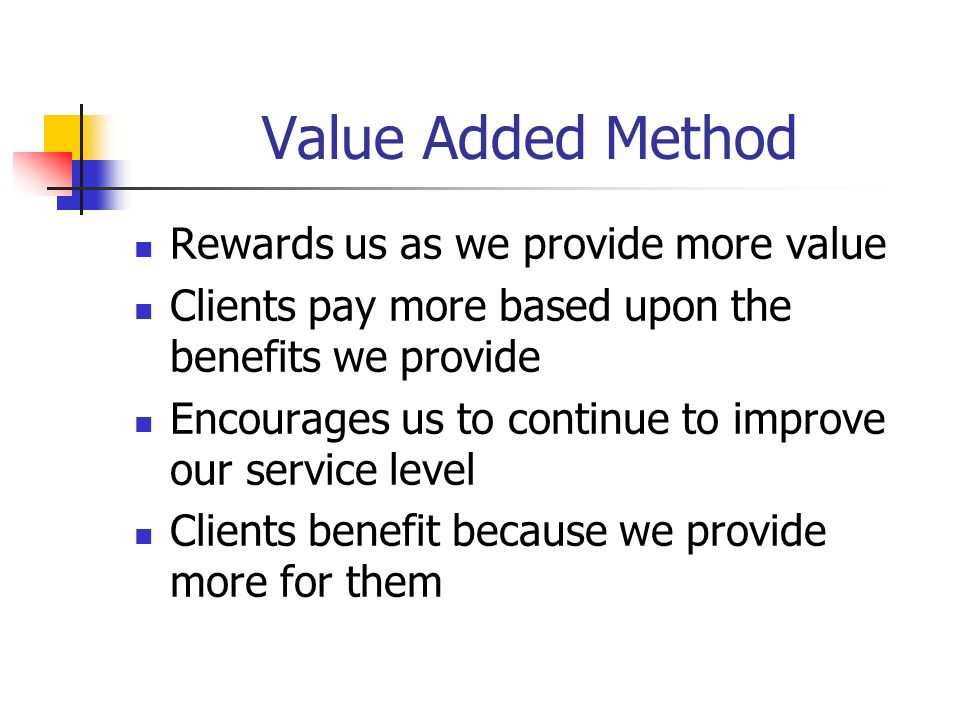 Value Added Method Rewards us as we provide more value Clients pay more based upon the benefits we provide Encourages us to continue to improve our service level Clients benefit because we provide more for them