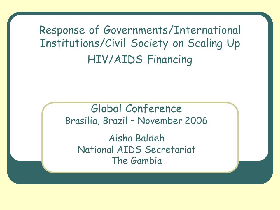Response of Governments/International Institutions/Civil Society on Scaling Up HIV/AIDS Financing Global Conference Brasilia, Brazil – November 2006 Aisha Baldeh National AIDS Secretariat The Gambia