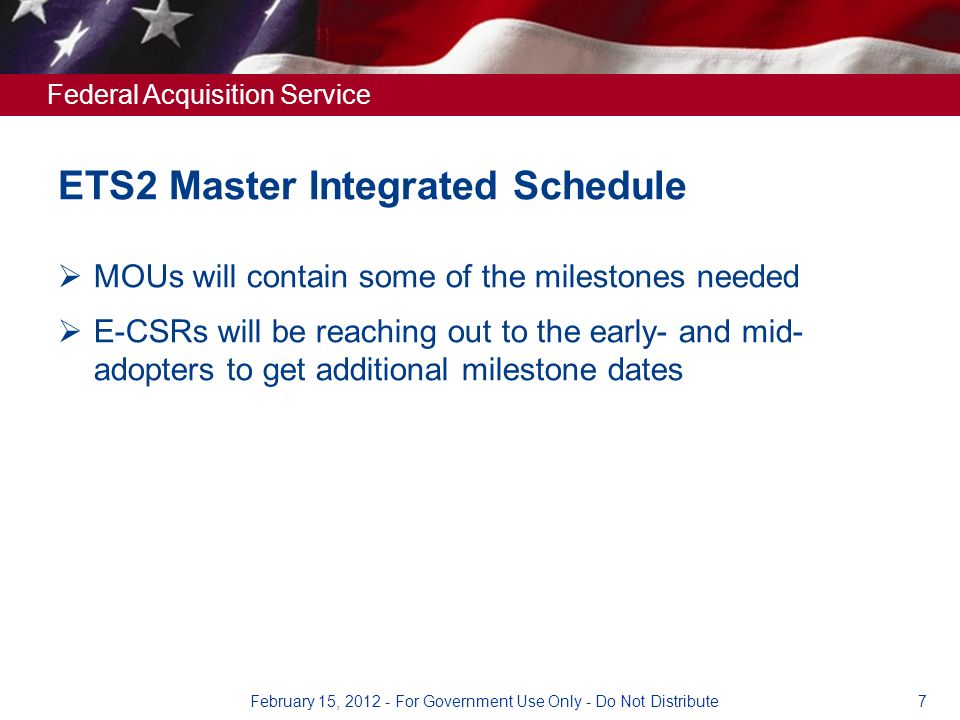 Federal Acquisition Service ETS2 Master Integrated Schedule  MOUs will contain some of the milestones needed  E-CSRs will be reaching out to the early- and mid- adopters to get additional milestone dates 7February 15, For Government Use Only - Do Not Distribute