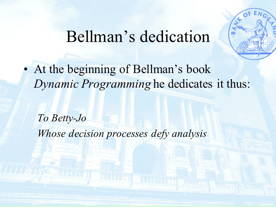 Bellman’s dedication At the beginning of Bellman’s book Dynamic Programming he dedicates it thus: To Betty-Jo Whose decision processes defy analysis