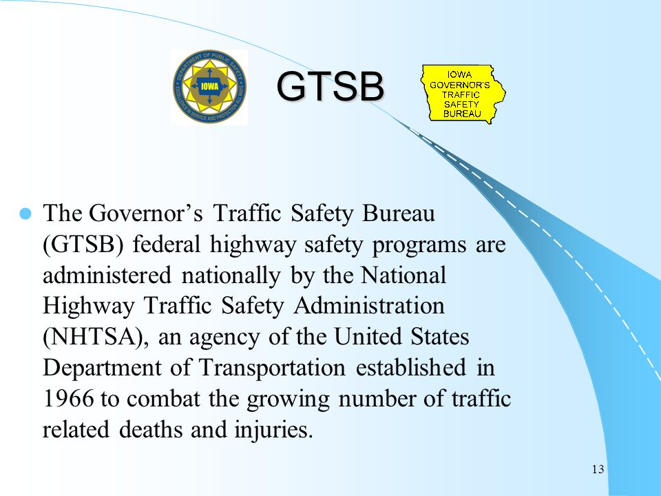 13 GTSB The Governor’s Traffic Safety Bureau (GTSB) federal highway safety programs are administered nationally by the National Highway Traffic Safety Administration (NHTSA), an agency of the United States Department of Transportation established in 1966 to combat the growing number of traffic related deaths and injuries.