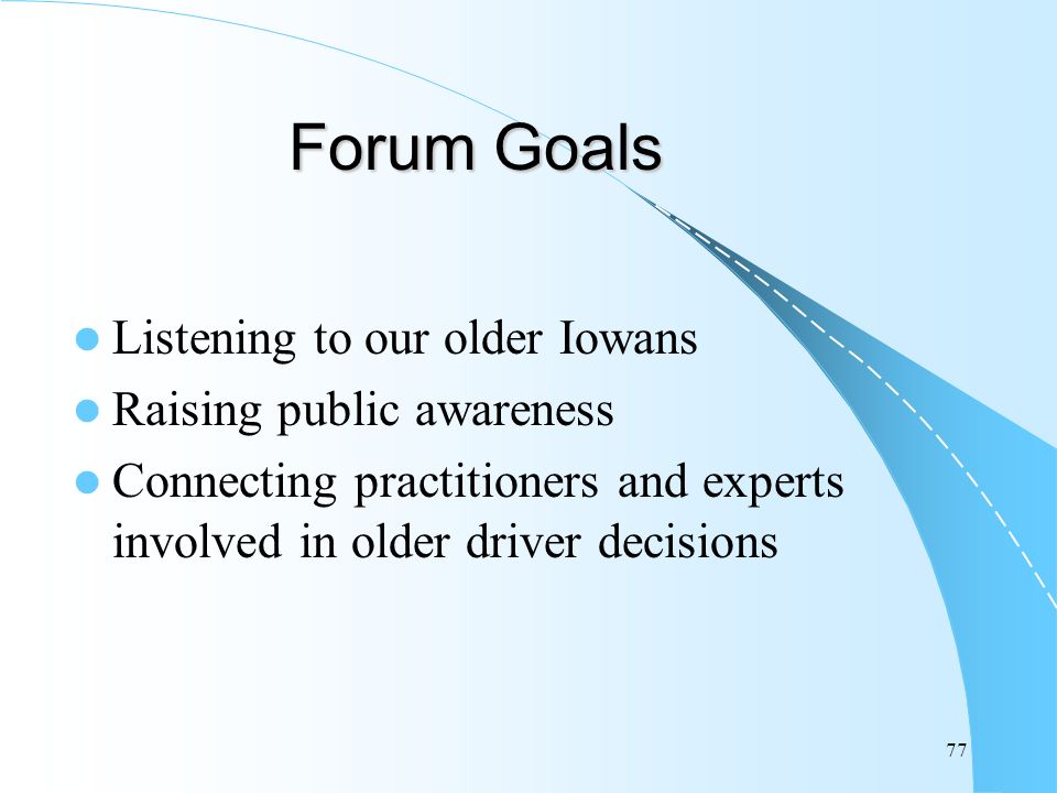 77 Forum Goals Listening to our older Iowans Raising public awareness Connecting practitioners and experts involved in older driver decisions