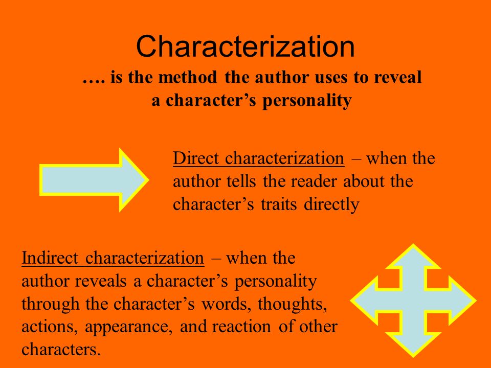 Characterization Direct characterization – when the author tells the reader about the character’s traits directly Indirect characterization – when the author reveals a character’s personality through the character’s words, thoughts, actions, appearance, and reaction of other characters.