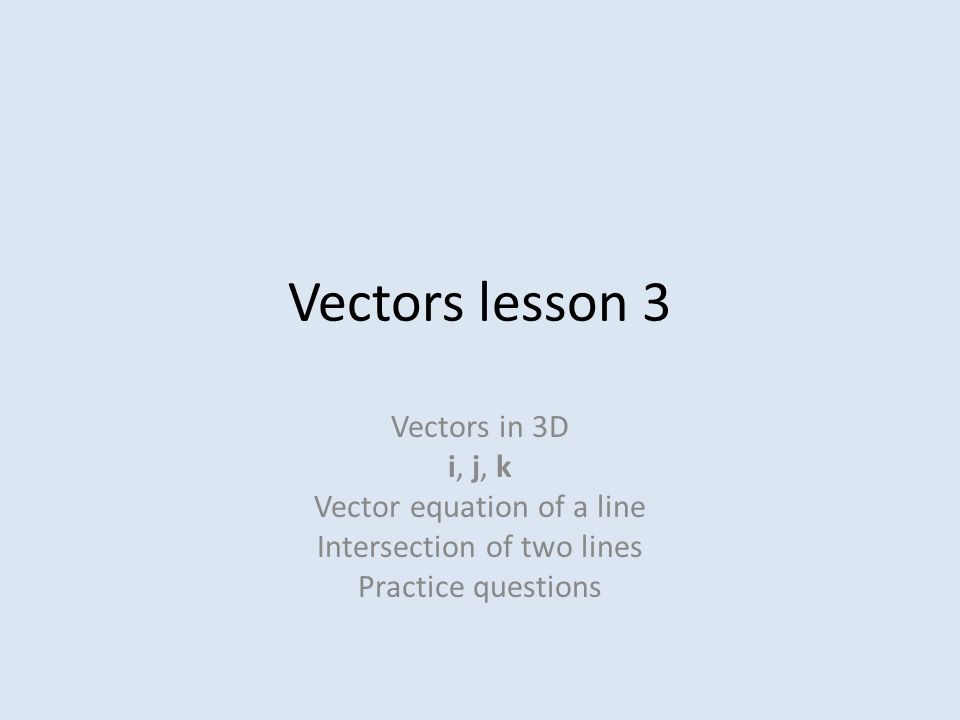 Vectors lesson 3 Vectors in 3D i, j, k Vector equation of a line Intersection of two lines Practice questions