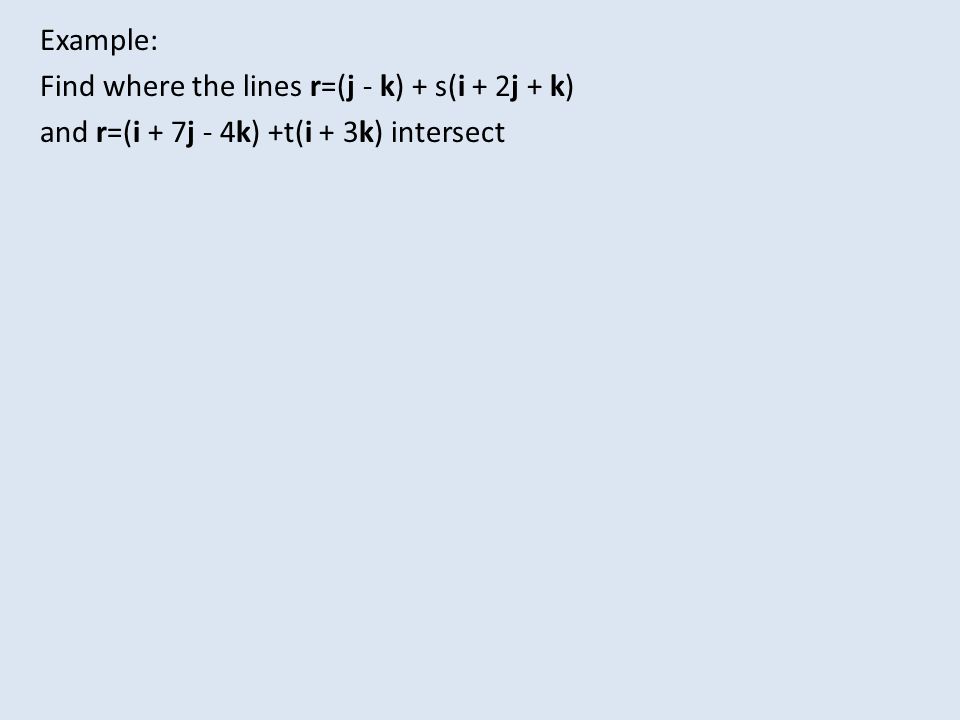 Example: Find where the lines r=(j - k) + s(i + 2j + k) and r=(i + 7j - 4k) +t(i + 3k) intersect