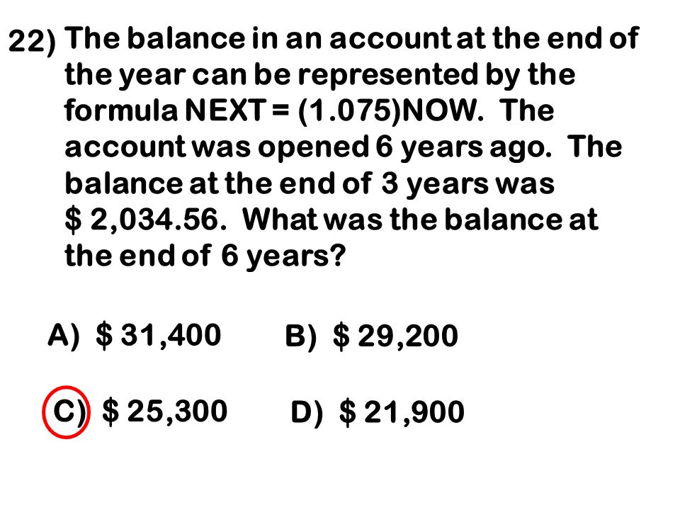 22) The balance in an account at the end of the year can be represented by the formula NEXT = (1.075)NOW.