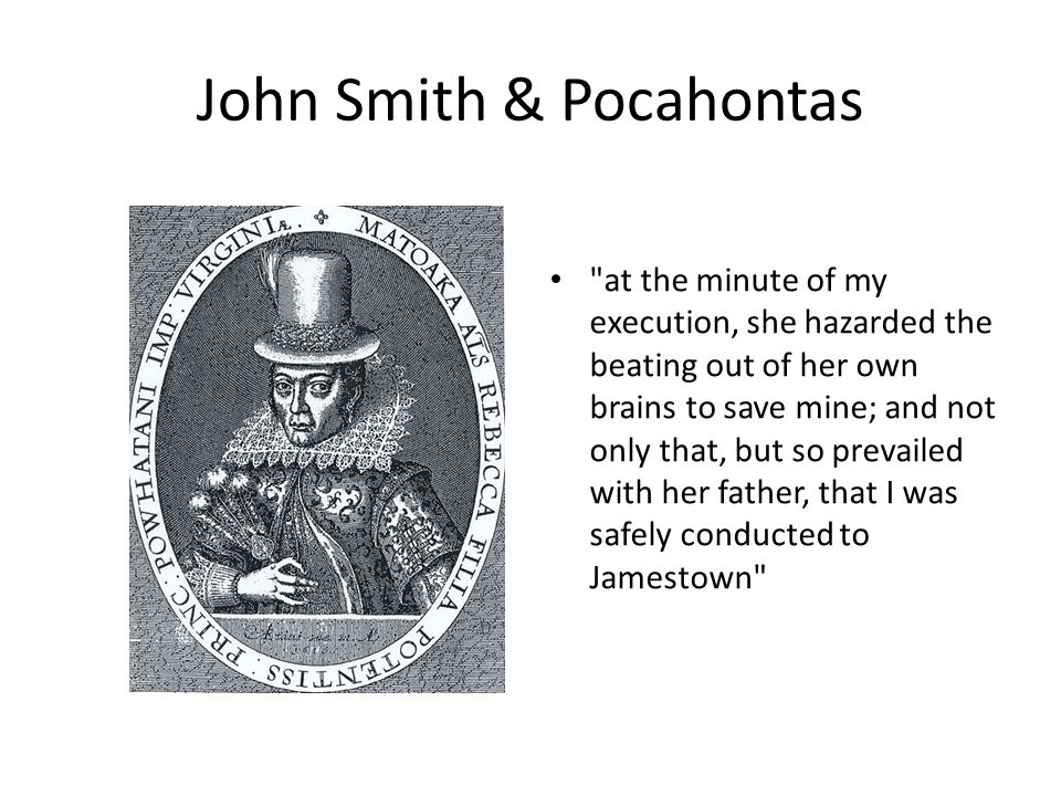 John Smith & Pocahontas at the minute of my execution, she hazarded the beating out of her own brains to save mine; and not only that, but so prevailed with her father, that I was safely conducted to Jamestown