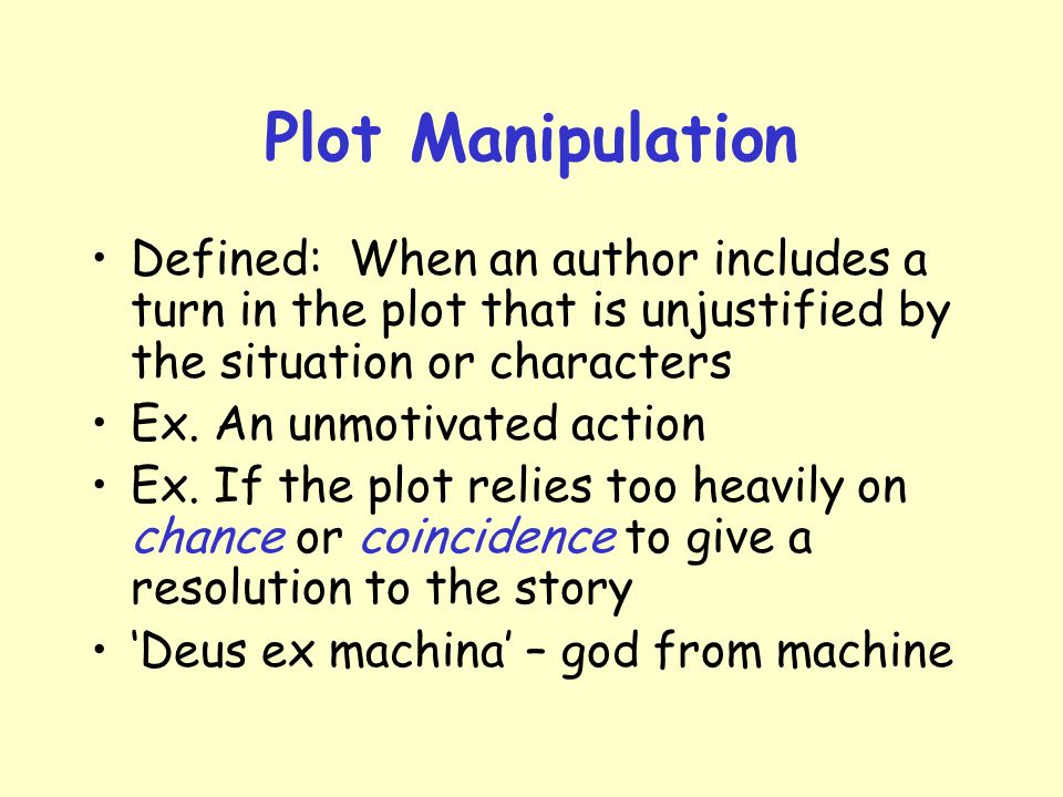 Plot Manipulation Defined: When an author includes a turn in the plot that is unjustified by the situation or characters Ex.