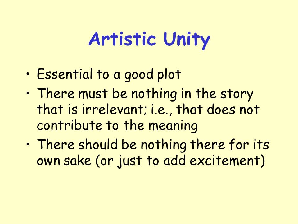 Artistic Unity Essential to a good plot There must be nothing in the story that is irrelevant; i.e., that does not contribute to the meaning There should be nothing there for its own sake (or just to add excitement)