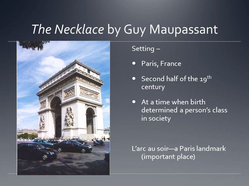 The Necklace by Guy Maupassant Setting – Paris, France Second half of the 19 th century At a time when birth determined a person’s class in society L’arc au soir—a Paris landmark (important place)