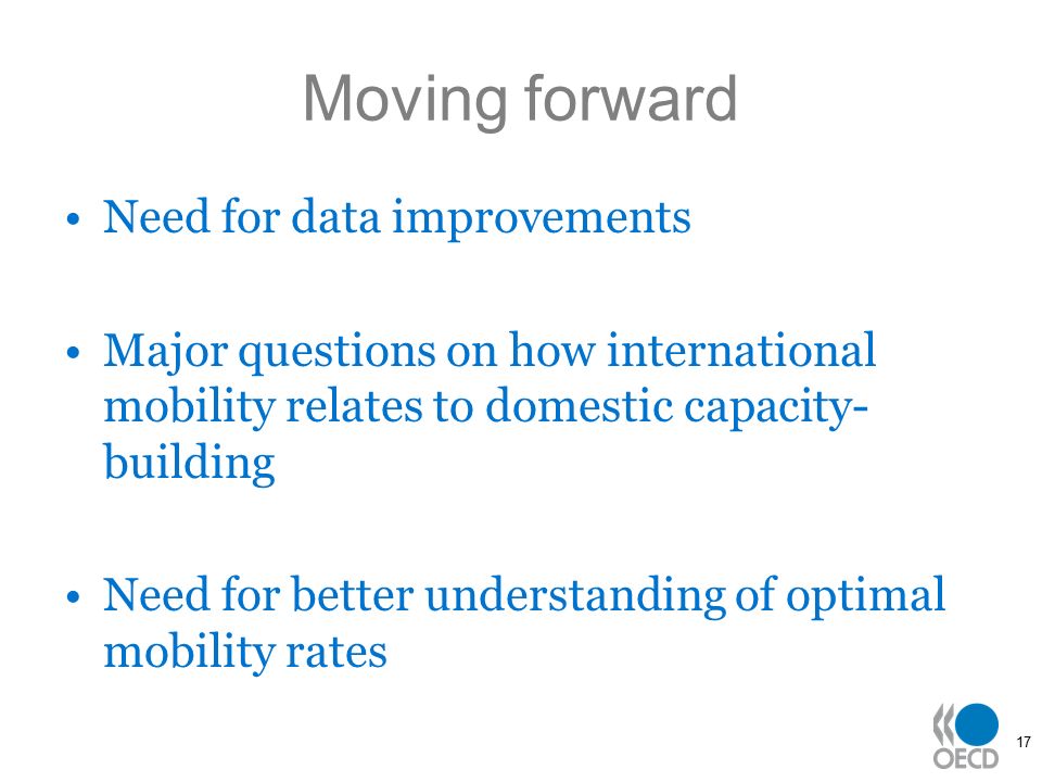 17 Moving forward Need for data improvements Major questions on how international mobility relates to domestic capacity- building Need for better understanding of optimal mobility rates