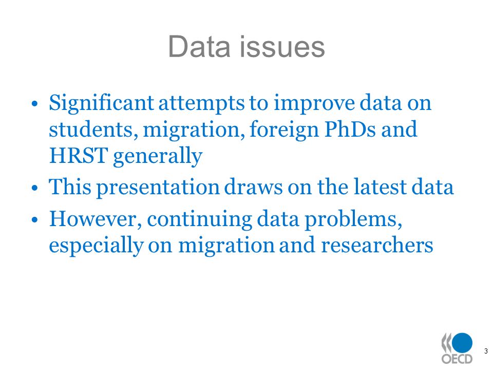 3 Data issues Significant attempts to improve data on students, migration, foreign PhDs and HRST generally This presentation draws on the latest data However, continuing data problems, especially on migration and researchers