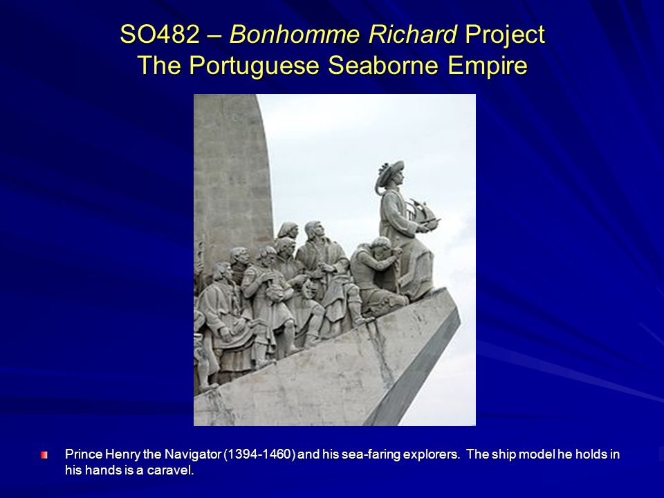 SO482 – Bonhomme Richard Project The Portuguese Seaborne Empire Prince Henry the Navigator ( ) and his sea-faring explorers.