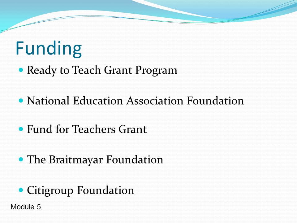 Funding Ready to Teach Grant Program National Education Association Foundation Fund for Teachers Grant The Braitmayar Foundation Citigroup Foundation Module 5