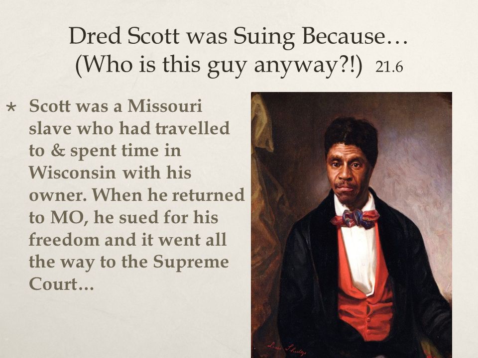 Dred Scott was Suing Because… (Who is this guy anyway !) 21.6  Scott was a Missouri slave who had travelled to & spent time in Wisconsin with his owner.