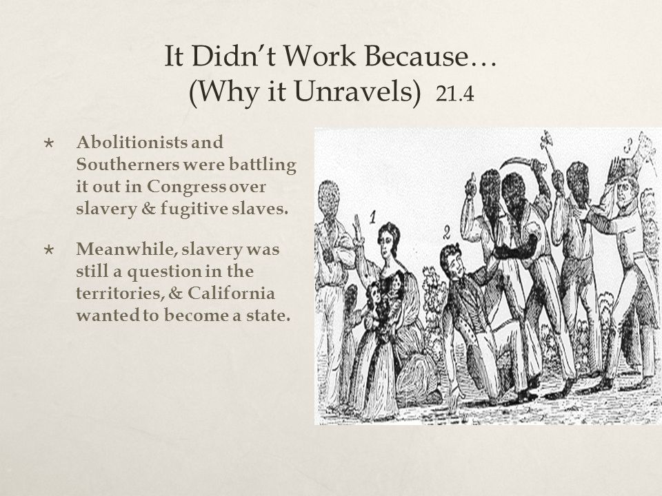 It Didn’t Work Because… (Why it Unravels) 21.4  Abolitionists and Southerners were battling it out in Congress over slavery & fugitive slaves.