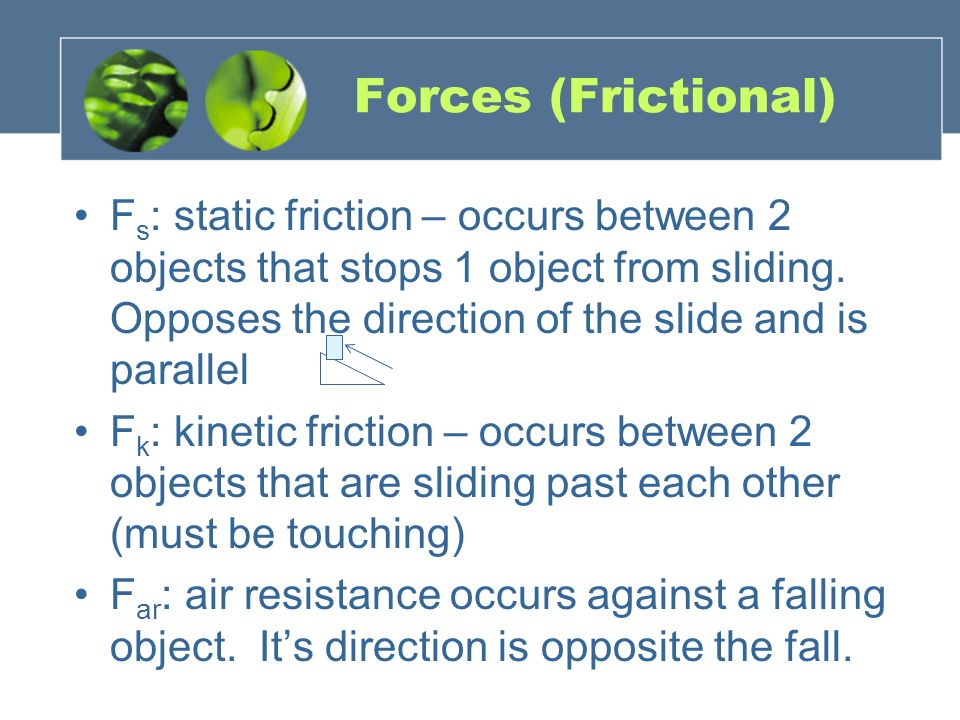 Forces (Frictional) F s : static friction – occurs between 2 objects that stops 1 object from sliding.